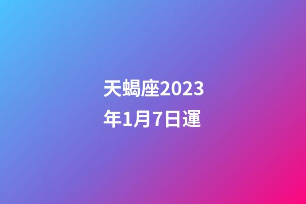 天蝎座2023年1月7日運-第1張-星座運勢-玄機派