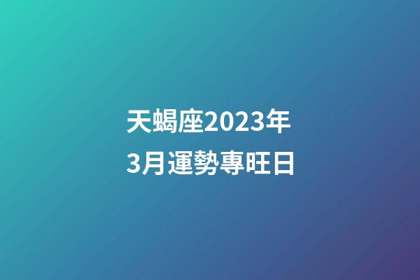 天蝎座2023年3月運勢專旺日-第1張-星座運勢-玄機派
