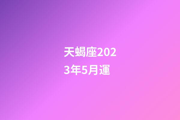 天蝎座2023年5月運-第1張-星座運勢-玄機派