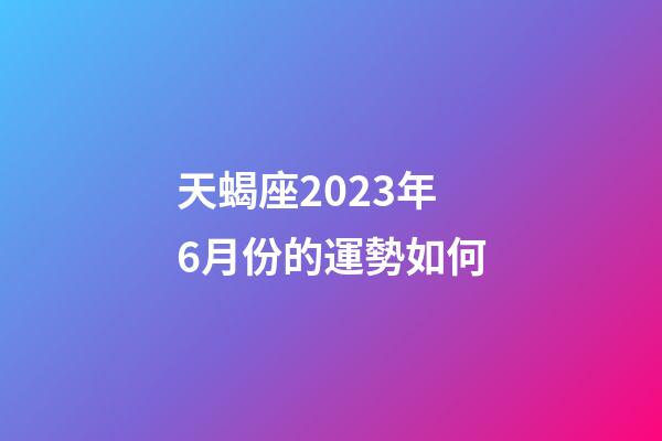 天蝎座2023年6月份的運勢如何-第1張-星座運勢-玄機派