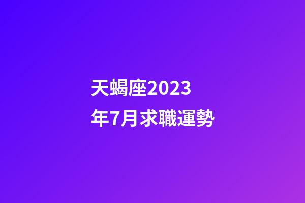 天蝎座2023年7月求職運勢-第1張-星座運勢-玄機派