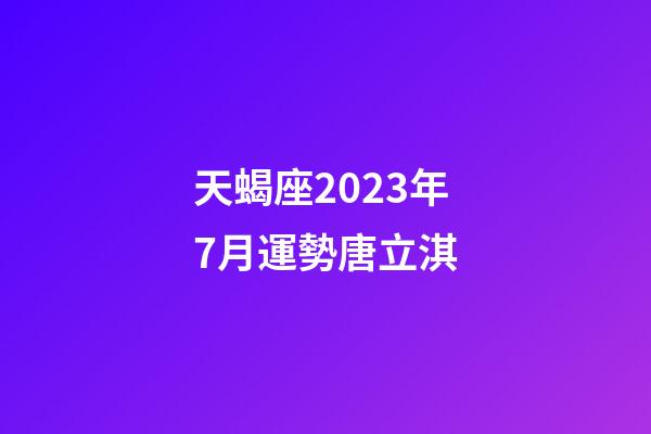 天蝎座2023年7月運勢唐立淇-第1張-星座運勢-玄機派