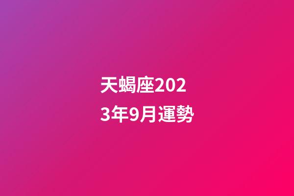 天蝎座2023年9月運勢（2023年12月運勢天蝎女）-第1張-星座運勢-玄機派
