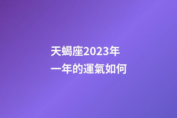 天蝎座2023年一年的運氣如何-第1張-星座運勢-玄機派