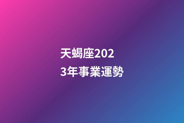 天蝎座2023年事業運勢-第1張-星座運勢-玄機派