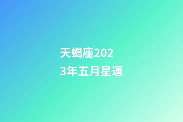 天蝎座2023年五月星運-第1張-星座運勢-玄機派