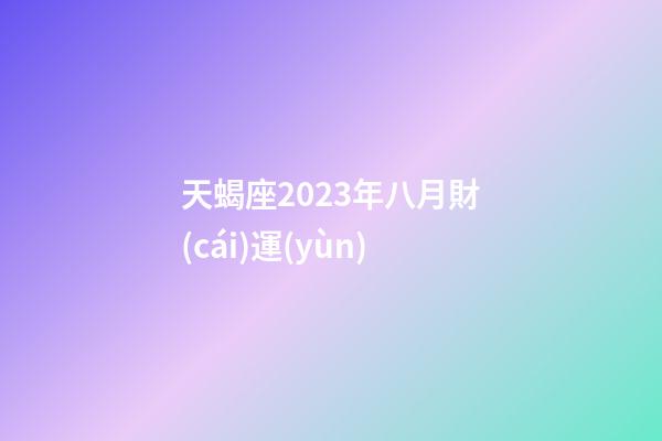 天蝎座2023年八月財(cái)運(yùn)-第1張-星座運(yùn)勢(shì)-玄機(jī)派