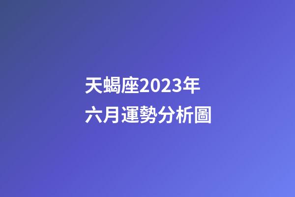 天蝎座2023年六月運勢分析圖-第1張-星座運勢-玄機派