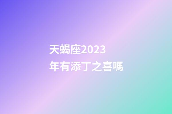 天蝎座2023年有添丁之喜嗎-第1張-星座運勢-玄機派