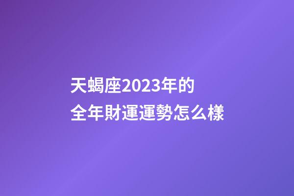 天蝎座2023年的全年財運運勢怎么樣-第1張-星座運勢-玄機派