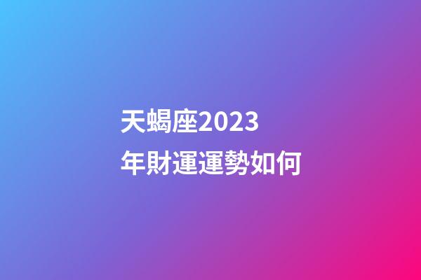 天蝎座2023年財運運勢如何-第1張-星座運勢-玄機派