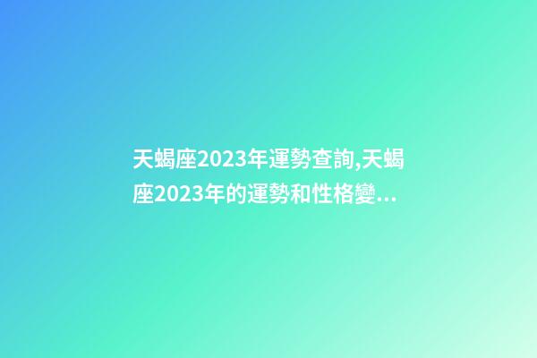 天蝎座2023年運勢查詢,天蝎座2023年的運勢和性格變化趨向-第1張-觀點-玄機派