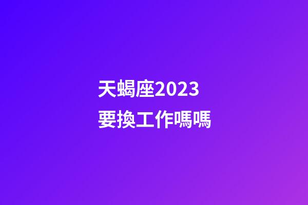 天蝎座2023要換工作嗎嗎-第1張-星座運(yùn)勢(shì)-玄機(jī)派