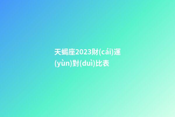 天蝎座2023財(cái)運(yùn)對(duì)比表-第1張-星座運(yùn)勢(shì)-玄機(jī)派
