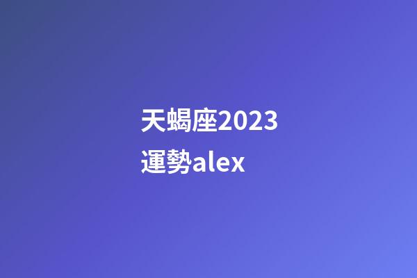 天蝎座2023運勢alex-第1張-星座運勢-玄機派