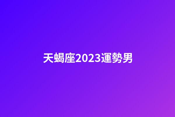 天蝎座2023運勢男-第1張-星座運勢-玄機派