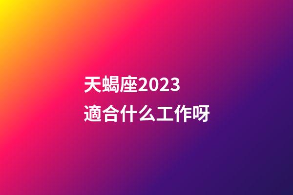 天蝎座2023適合什么工作呀-第1張-星座運勢-玄機派