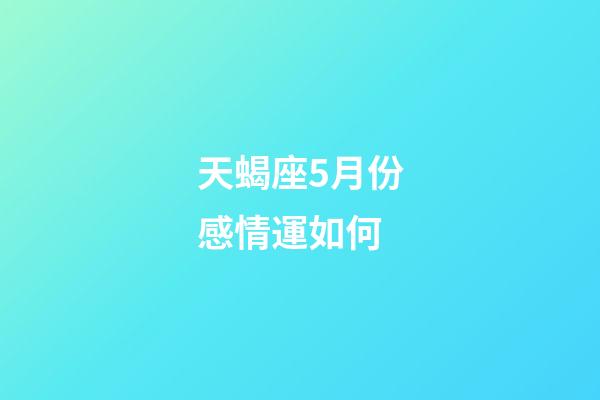 天蝎座5月份感情運如何-第1張-星座運勢-玄機派