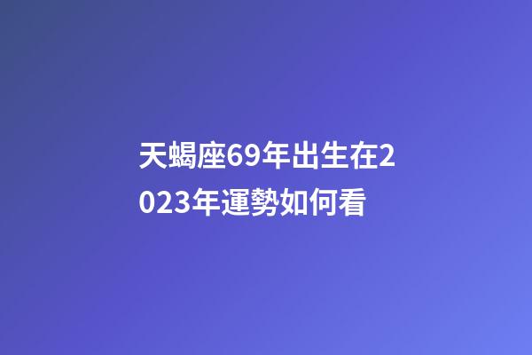 天蝎座69年出生在2023年運勢如何看-第1張-星座運勢-玄機派