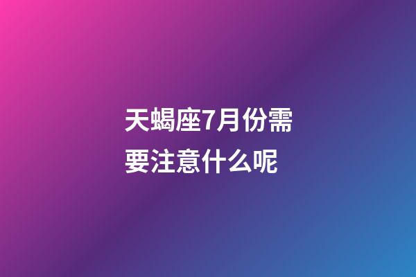天蝎座7月份需要注意什么呢-第1張-星座運勢-玄機派