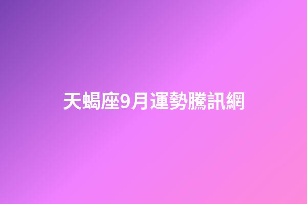 天蝎座9月運勢騰訊網-第1張-星座運勢-玄機派