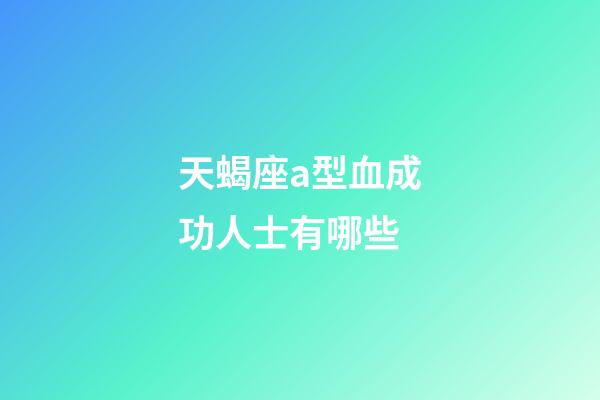 天蝎座a型血成功人士有哪些-第1張-星座運勢-玄機派