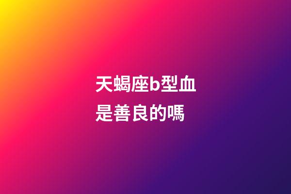 天蝎座b型血是善良的嗎-第1張-星座運勢-玄機派
