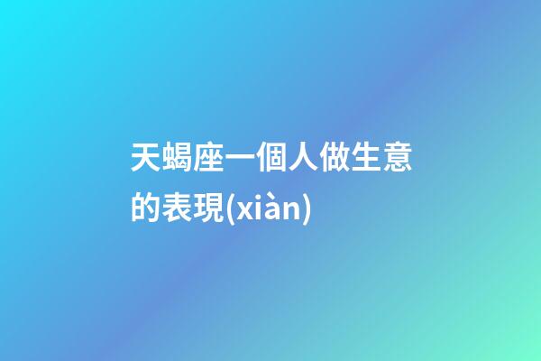 天蝎座一個人做生意的表現(xiàn)-第1張-星座運勢-玄機(jī)派
