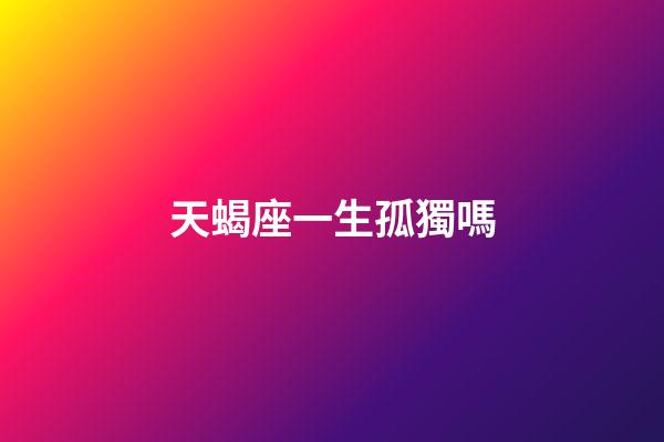 天蝎座一生孤獨嗎-第1張-星座運勢-玄機派