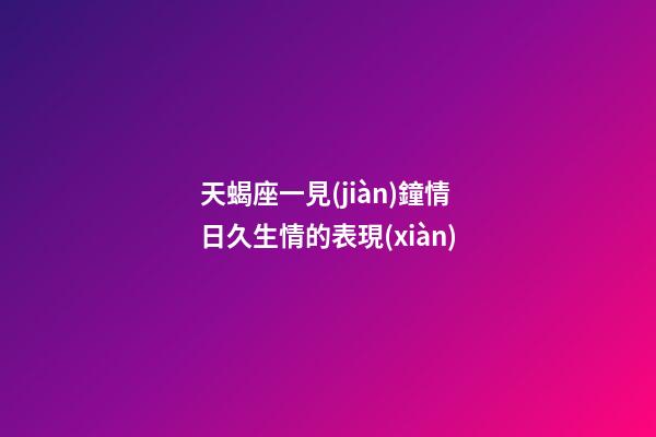 天蝎座一見(jiàn)鐘情日久生情的表現(xiàn)-第1張-星座運(yùn)勢(shì)-玄機(jī)派