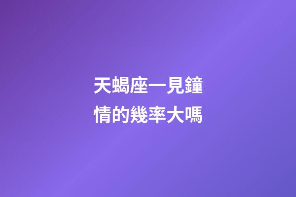 天蝎座一見鐘情的幾率大嗎-第1張-星座運勢-玄機派