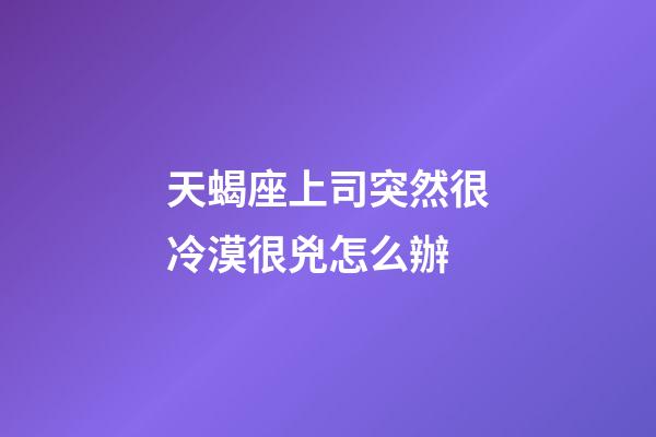 天蝎座上司突然很冷漠很兇怎么辦-第1張-星座運勢-玄機派