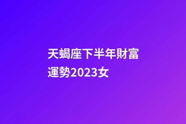 天蝎座下半年財富運勢2023女-第1張-星座運勢-玄機派
