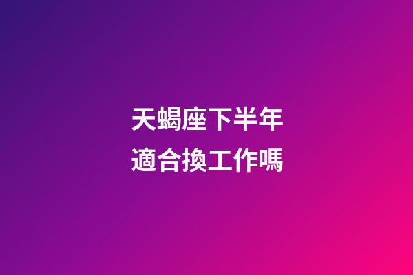 天蝎座下半年適合換工作嗎-第1張-星座運勢-玄機派