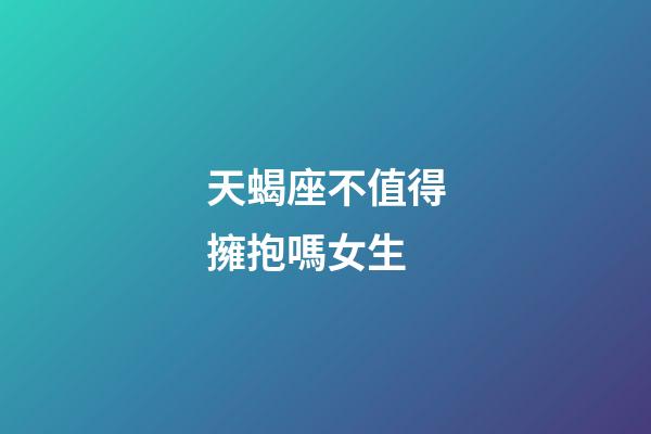 天蝎座不值得擁抱嗎女生-第1張-星座運(yùn)勢(shì)-玄機(jī)派