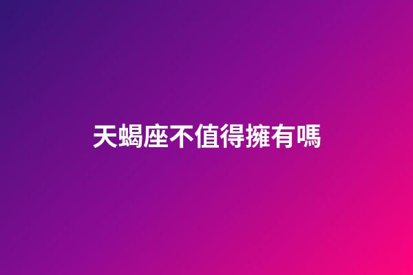 天蝎座不值得擁有嗎-第1張-星座運勢-玄機派