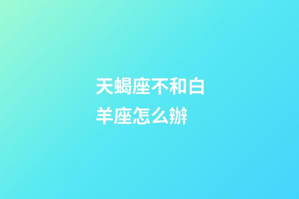 天蝎座不和白羊座怎么辦-第1張-星座運勢-玄機派