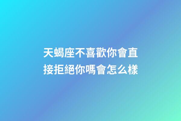 天蝎座不喜歡你會直接拒絕你嗎會怎么樣-第1張-星座運勢-玄機派