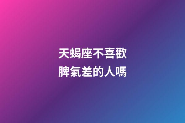 天蝎座不喜歡脾氣差的人嗎-第1張-星座運(yùn)勢(shì)-玄機(jī)派