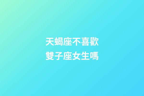 天蝎座不喜歡雙子座女生嗎-第1張-星座運勢-玄機派