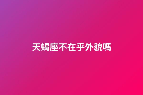 天蝎座不在乎外貌嗎-第1張-星座運勢-玄機派