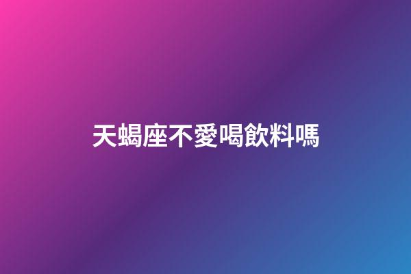 天蝎座不愛喝飲料嗎-第1張-星座運勢-玄機派