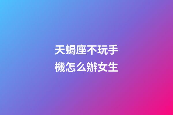 天蝎座不玩手機怎么辦女生-第1張-星座運勢-玄機派