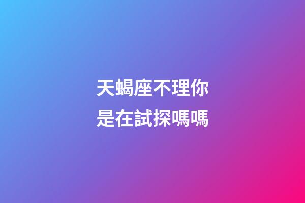 天蝎座不理你是在試探嗎嗎-第1張-星座運勢-玄機派