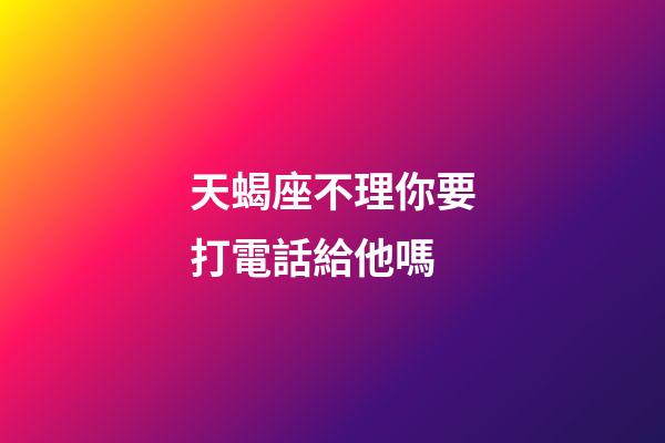 天蝎座不理你要打電話給他嗎-第1張-星座運(yùn)勢(shì)-玄機(jī)派