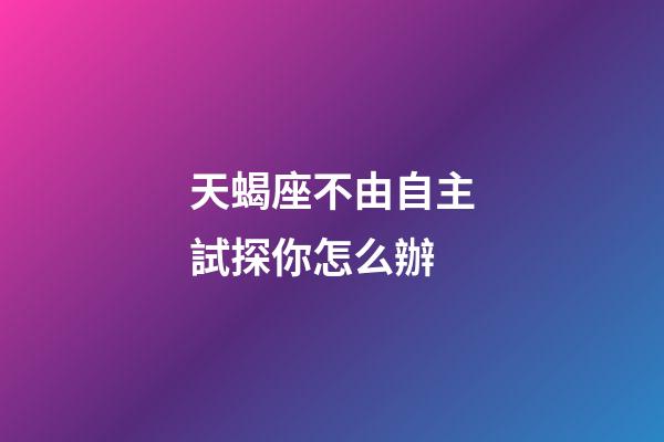 天蝎座不由自主試探你怎么辦-第1張-星座運(yùn)勢(shì)-玄機(jī)派