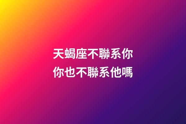天蝎座不聯系你你也不聯系他嗎-第1張-星座運勢-玄機派