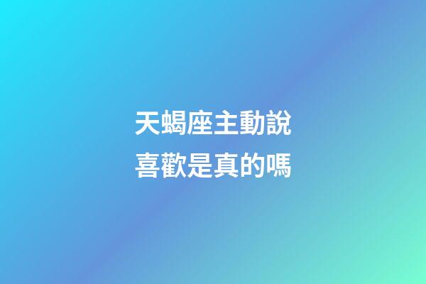 天蝎座主動說喜歡是真的嗎-第1張-星座運勢-玄機派