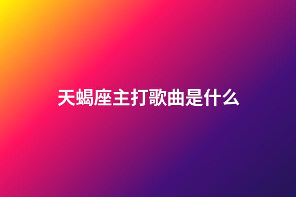 天蝎座主打歌曲是什么-第1張-星座運勢-玄機派