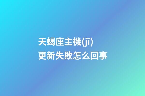 天蝎座主機(jī)更新失敗怎么回事-第1張-星座運(yùn)勢(shì)-玄機(jī)派